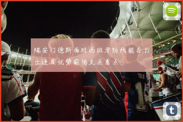 瑞安门德斯面对西班牙防线能否打出速度优势前场支点看点