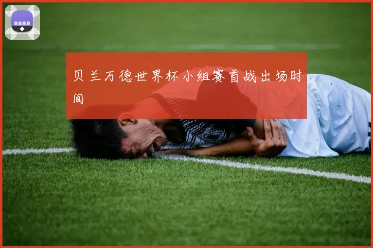 贝兰万德世界杯小组赛首战出场时间