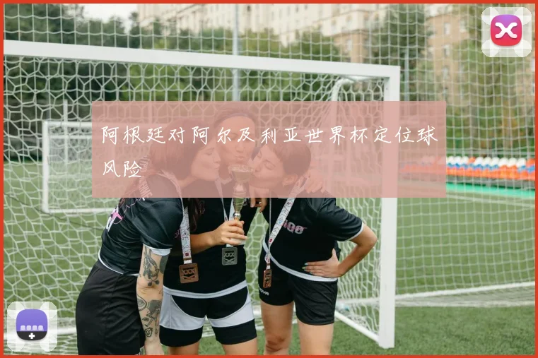 阿根廷对阿尔及利亚世界杯定位球风险