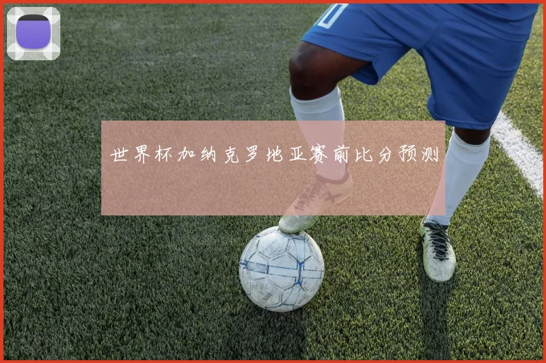 世界杯加纳克罗地亚赛前比分预测
