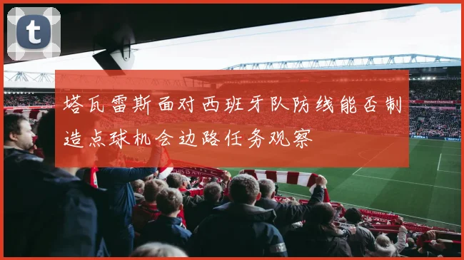 塔瓦雷斯面对西班牙队防线能否制造点球机会边路任务观察