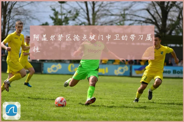 阿盖尔禁区抢点破门中卫的带刀属性