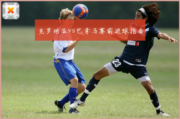 克罗地亚vs巴拿马赛前进球指南