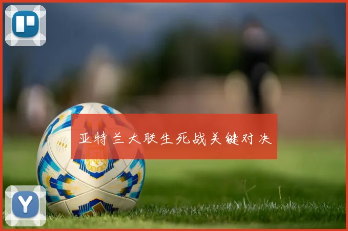 亚特兰大联生死战关键对决