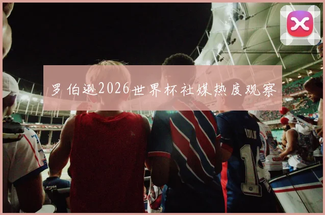 罗伯逊2026世界杯社媒热度观察
