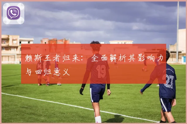 赖斯王者归来：全面解析其影响力与回归意义