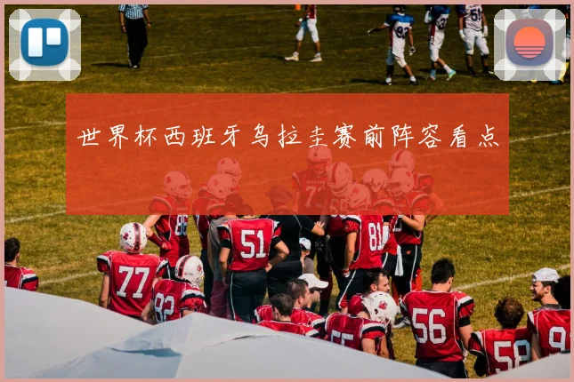 世界杯西班牙乌拉圭赛前阵容看点