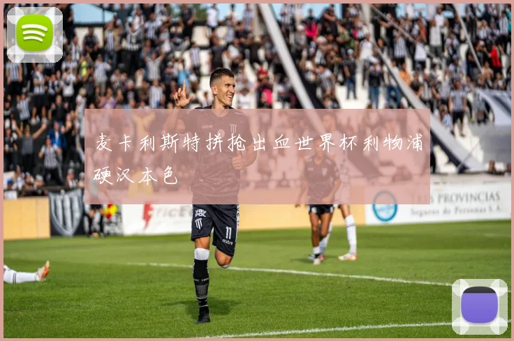 麦卡利斯特拼抢出血世界杯利物浦硬汉本色