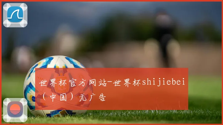 世界杯官方网站-世界杯shijiebei（中国）无广告