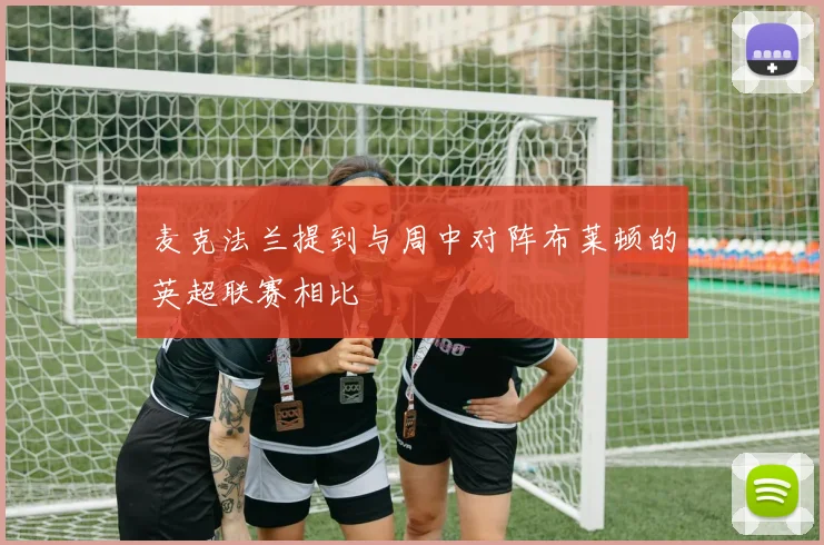 麦克法兰提到与周中对阵布莱顿的英超联赛相比