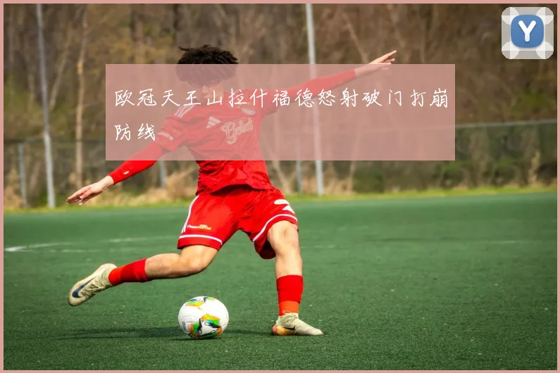 欧冠天王山拉什福德怒射破门打崩防线