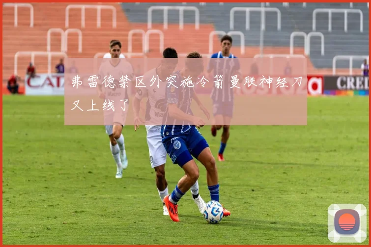 弗雷德禁区外突施冷箭曼联神经刀又上线了