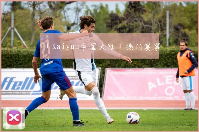 「Kaiyun中国大陆」热门赛事