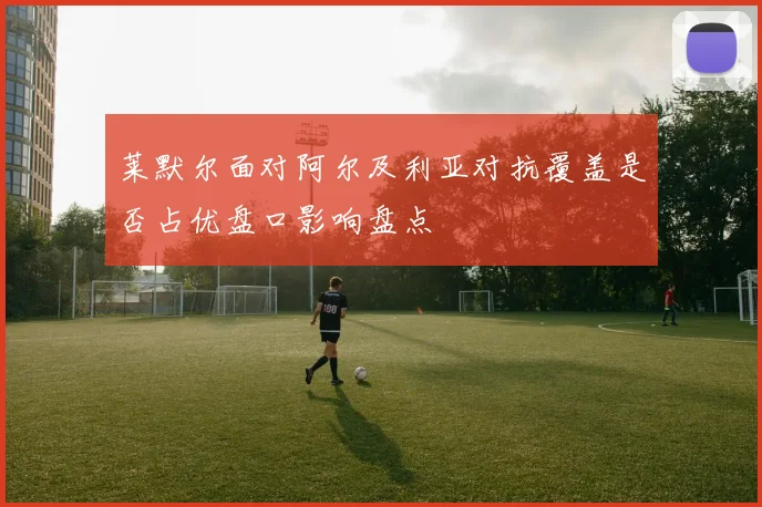 莱默尔面对阿尔及利亚对抗覆盖是否占优盘口影响盘点