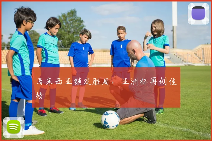 马来西亚锁定胜局，亚洲杯再创佳绩