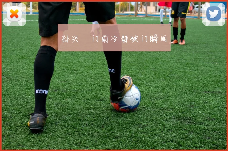 孙兴慜门前冷静破门瞬间