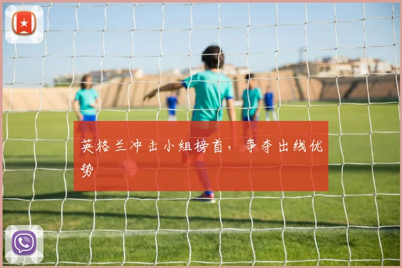 英格兰冲击小组榜首，争夺出线优势