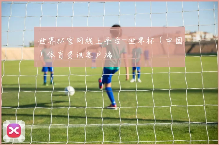 世界杯官网线上平台-世界杯（中国）体育资讯客户端