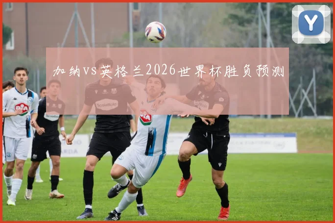 加纳vs英格兰2026世界杯胜负预测