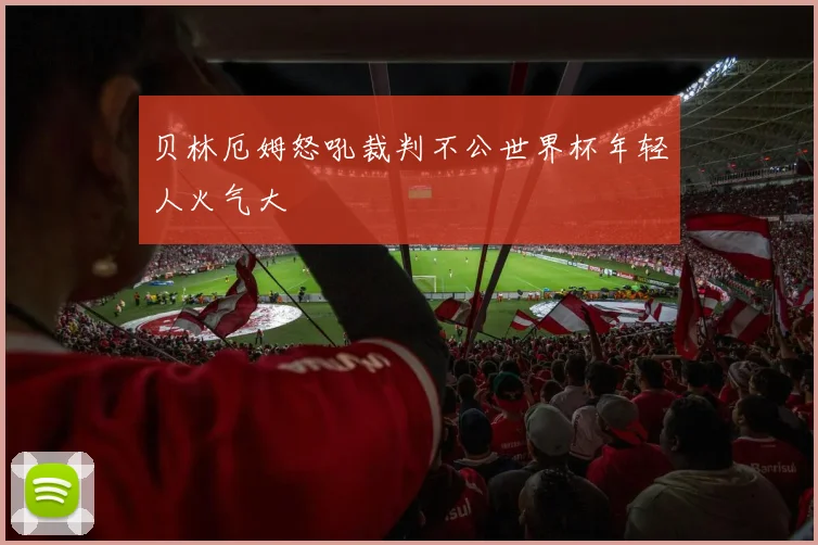 贝林厄姆怒吼裁判不公世界杯年轻人火气大