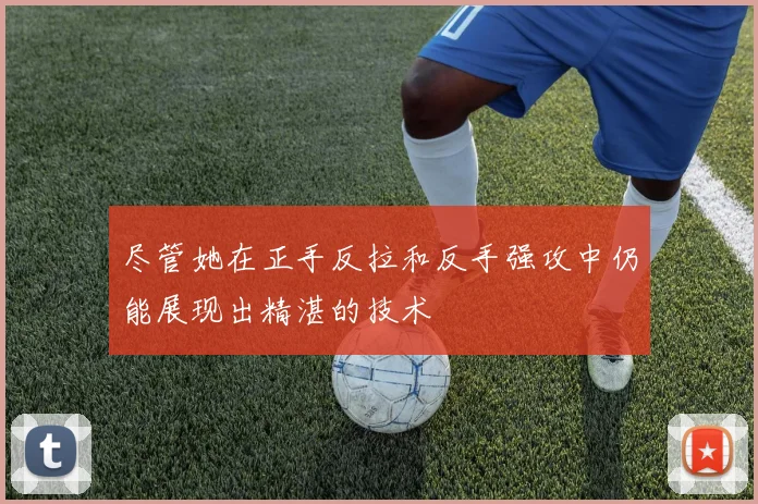 尽管她在正手反拉和反手强攻中仍能展现出精湛的技术
