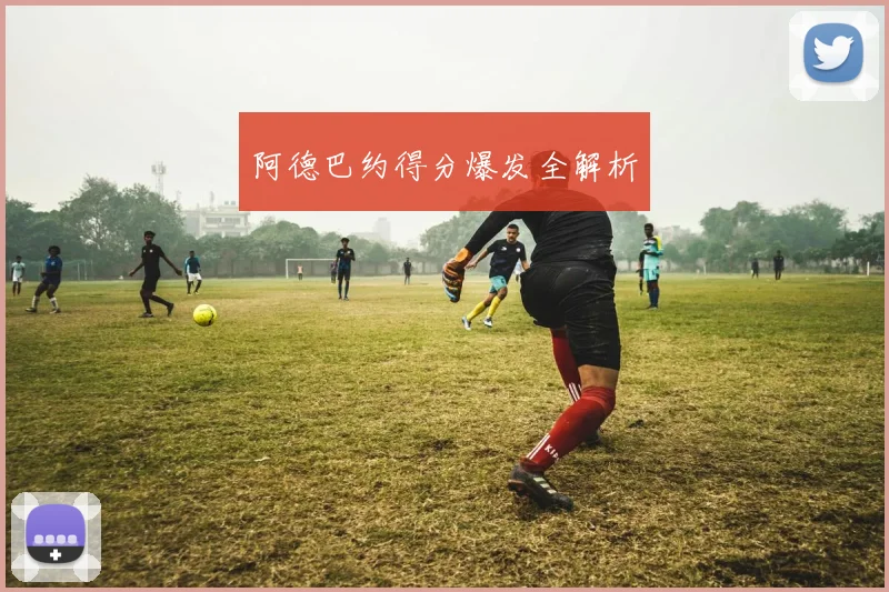 阿德巴约得分爆发全解析