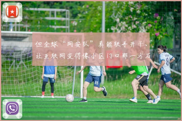 但全球“网安队”真能联手开干、让互联网变得像小区门口那一方石榴树般安全