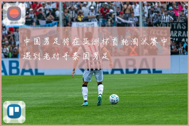 中国男足将在亚洲杯首轮淘汰赛中遇到老对手泰国男足