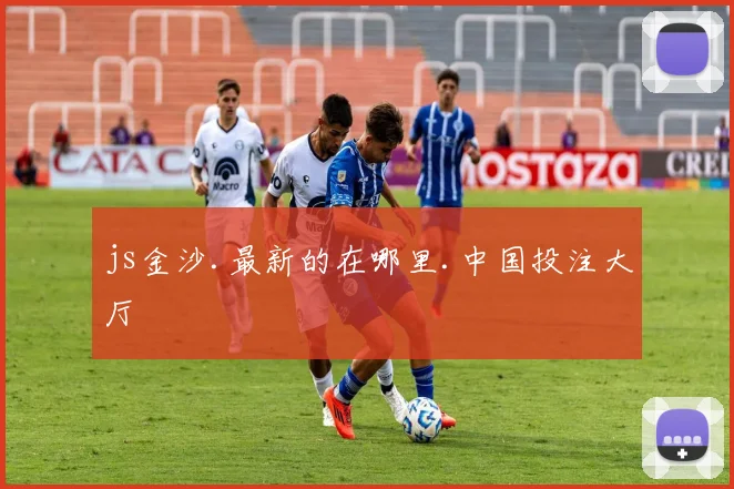 js金沙.最新的在哪里.中国投注大厅