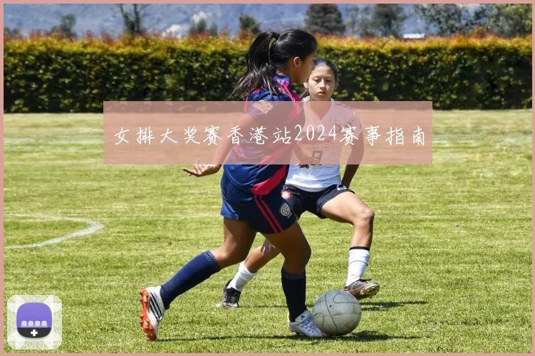 女排大奖赛香港站2024赛事指南