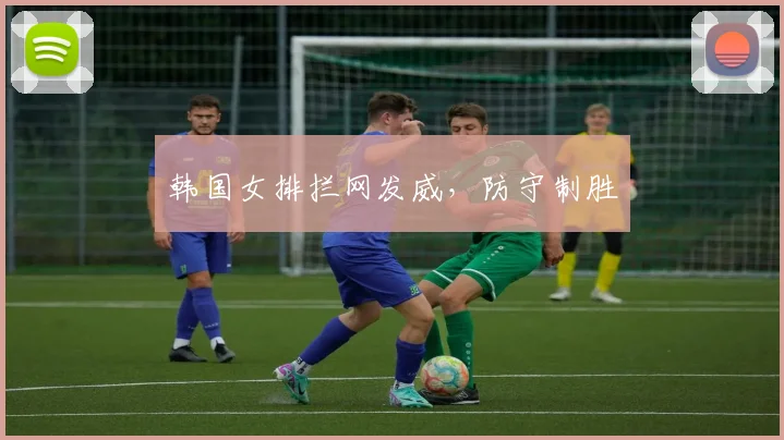 韩国女排拦网发威,防守制胜