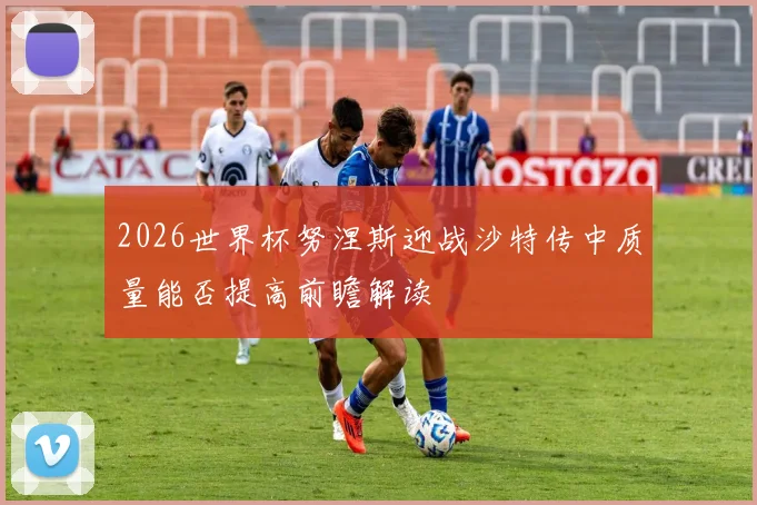 2026世界杯努涅斯迎战沙特传中质量能否提高前瞻解读