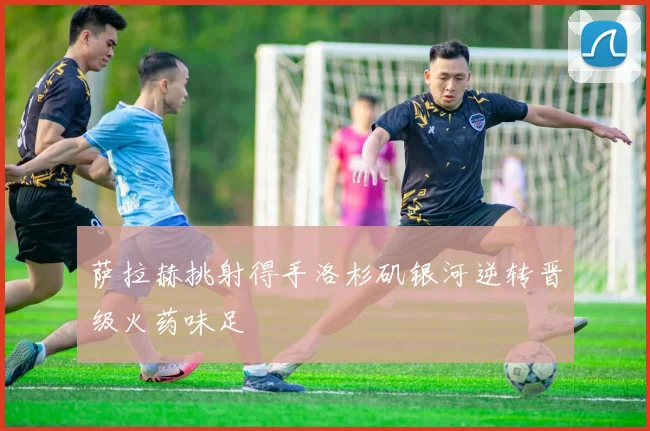 萨拉赫挑射得手洛杉矶银河逆转晋级火药味足