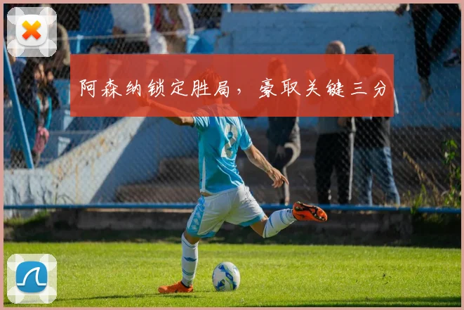 阿森纳锁定胜局，豪取关键三分
