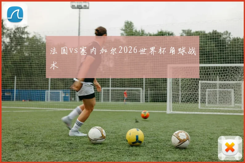法国vs塞内加尔2026世界杯角球战术