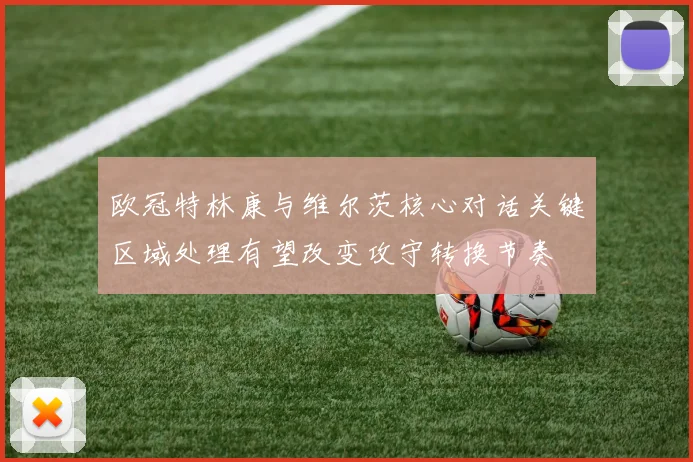 欧冠特林康与维尔茨核心对话关键区域处理有望改变攻守转换节奏