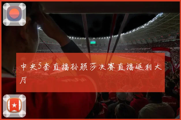 中央5套直播孙颖莎决赛直播返利大厅