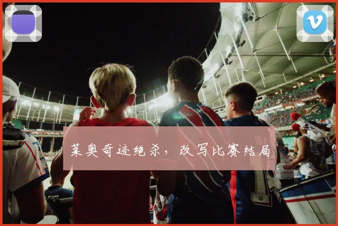 莱奥奇迹绝杀,改写比赛结局
