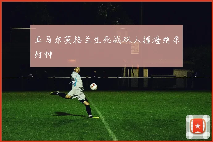 亚马尔英格兰生死战双人撞墙绝杀封神