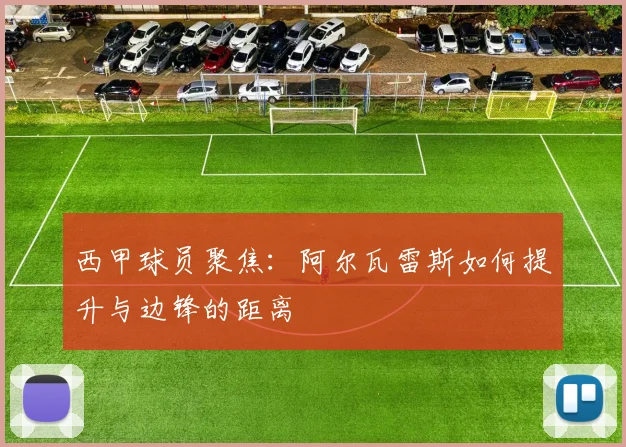 西甲球员聚焦：阿尔瓦雷斯如何提升与边锋的距离