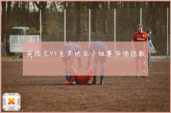 英格兰vs克罗地亚小组赛临场指数