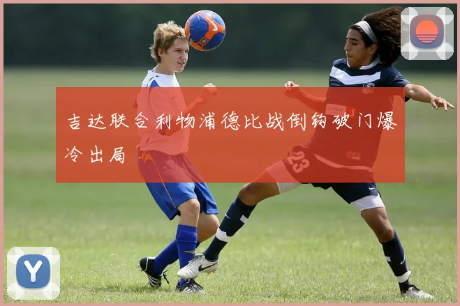 吉达联合利物浦德比战倒钩破门爆冷出局