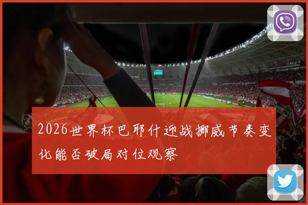 2026世界杯巴耶什迎战挪威节奏变化能否破局对位观察