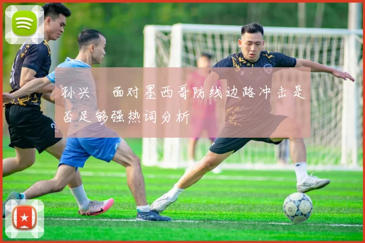 孙兴慜面对墨西哥防线边路冲击是否足够强热词分析
