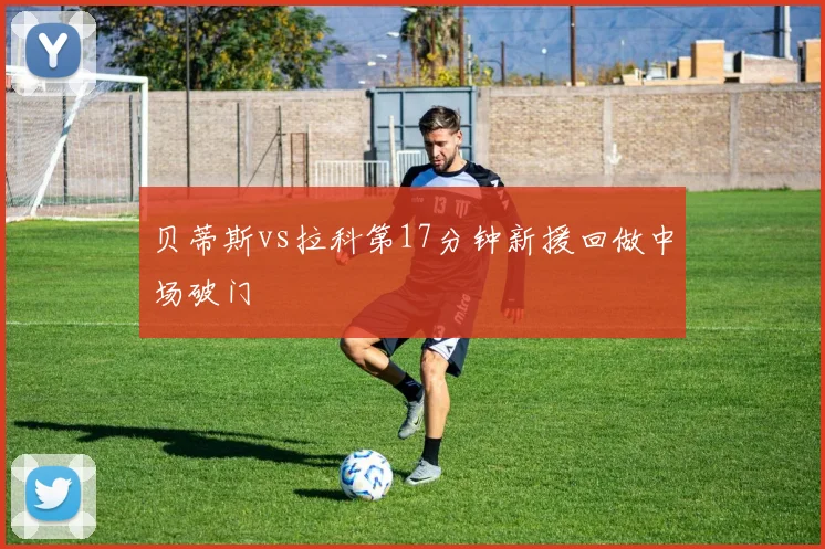 贝蒂斯vs拉科第17分钟新援回做中场破门