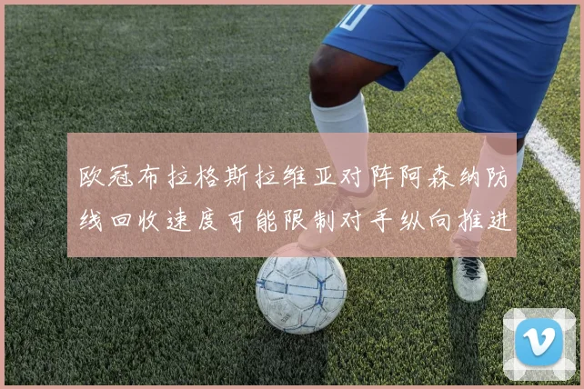 欧冠布拉格斯拉维亚对阵阿森纳防线回收速度可能限制对手纵向推进