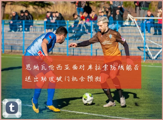恩纳瓦伦西亚面对库拉索防线能否送出助攻破门机会预测