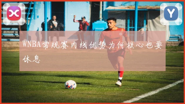 WNBA常规赛内线优势为何核心也要休息