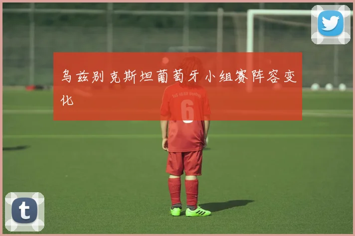 乌兹别克斯坦葡萄牙小组赛阵容变化