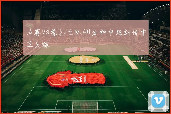 马赛vs蒙扎主队40分钟中场斜传中卫头球